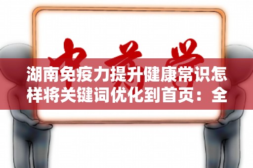 湖南免疫力提升健康常识怎样将关键词优化到首页：全面指南
