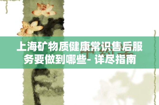 上海矿物质健康常识售后服务要做到哪些- 详尽指南