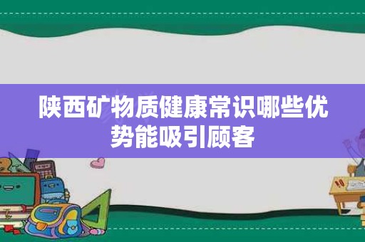 陕西矿物质健康常识哪些优势能吸引顾客