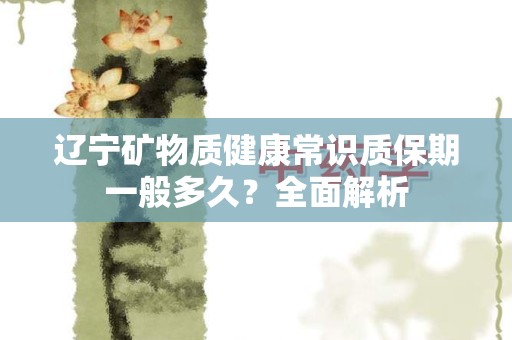 辽宁矿物质健康常识质保期一般多久？全面解析