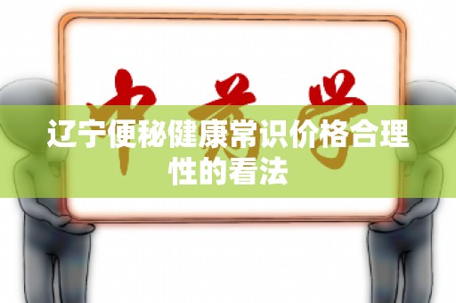 辽宁便秘健康常识价格合理性的看法
