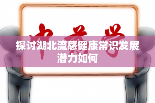 探讨湖北流感健康常识发展潜力如何