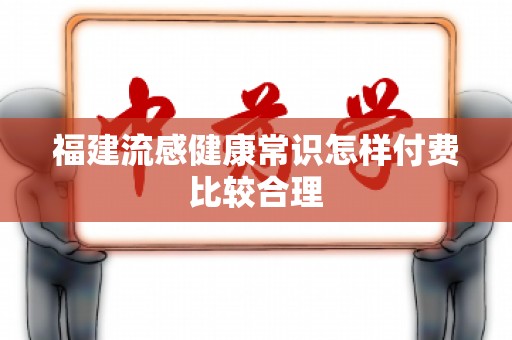 福建流感健康常识怎样付费比较合理
