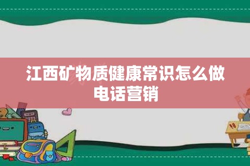 江西矿物质健康常识怎么做电话营销