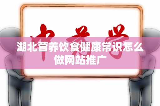 湖北营养饮食健康常识怎么做网站推广