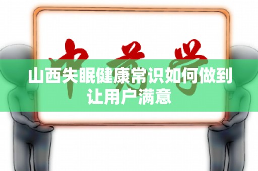 山西失眠健康常识如何做到让用户满意