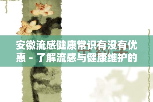 安徽流感健康常识有没有优惠 - 了解流感与健康维护的完整指南