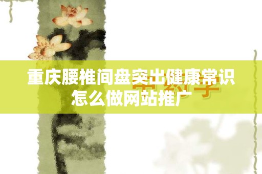 重庆腰椎间盘突出健康常识怎么做网站推广