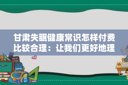 甘肃失眠健康常识怎样付费比较合理：让我们更好地理解失眠与健康的关系