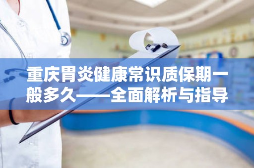 重庆胃炎健康常识质保期一般多久——全面解析与指导