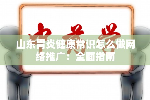 山东胃炎健康常识怎么做网络推广：全面指南