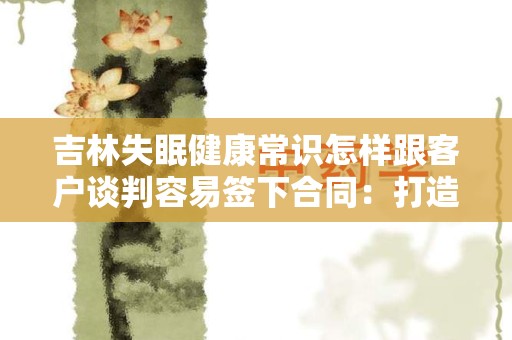 吉林失眠健康常识怎样跟客户谈判容易签下合同：打造成功谈判的关键