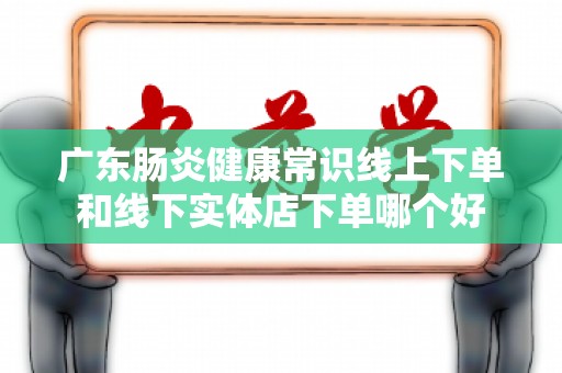 广东肠炎健康常识线上下单和线下实体店下单哪个好