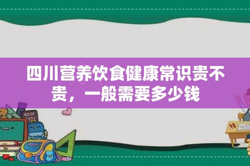 四川营养饮食健康常识贵不贵，一般需要多少钱