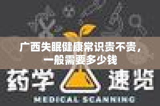 广西失眠健康常识贵不贵，一般需要多少钱