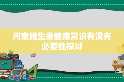 河南维生素健康常识有没有必要性探讨