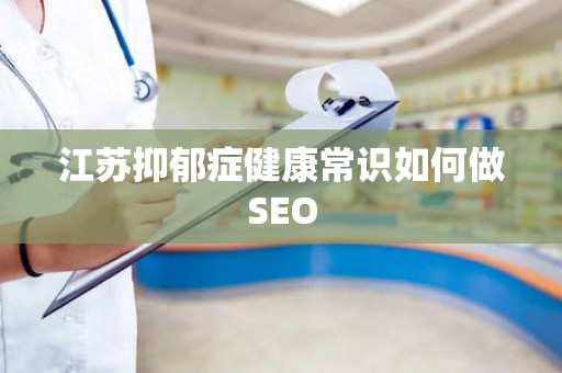 江苏抑郁症健康常识如何做SEO
