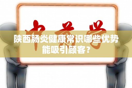 陕西肠炎健康常识哪些优势能吸引顾客？