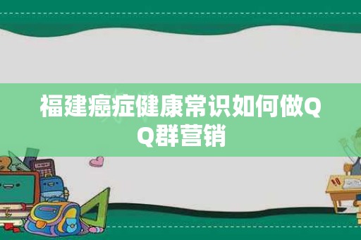 福建癌症健康常识如何做QQ群营销