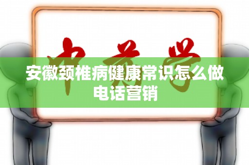 安徽颈椎病健康常识怎么做电话营销