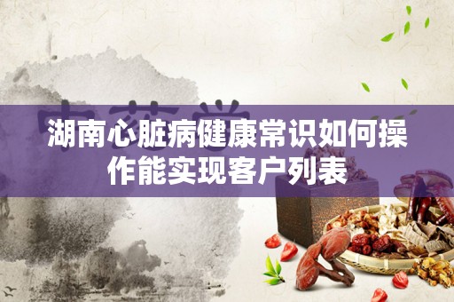 湖南心脏病健康常识如何操作能实现客户列表