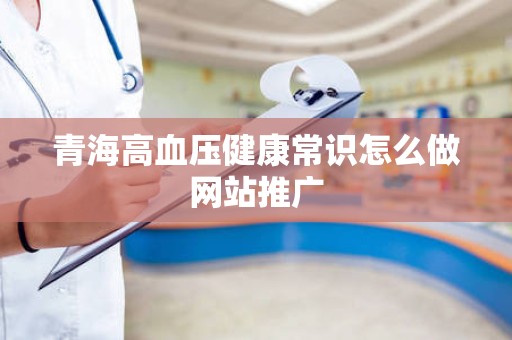 青海高血压健康常识怎么做网站推广