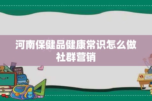 河南保健品健康常识怎么做社群营销