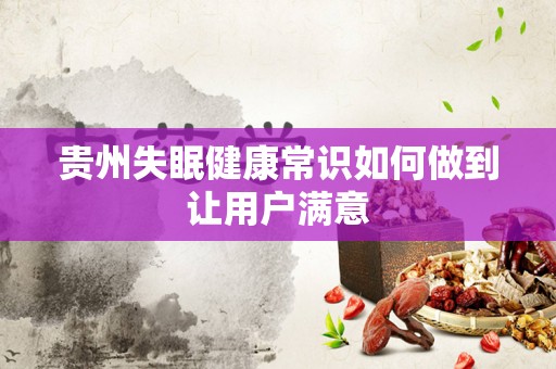 贵州失眠健康常识如何做到让用户满意