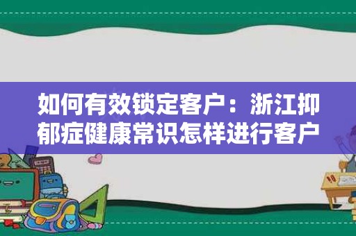 如何有效锁定客户：浙江抑郁症健康常识怎样进行客户锁定比较有效果