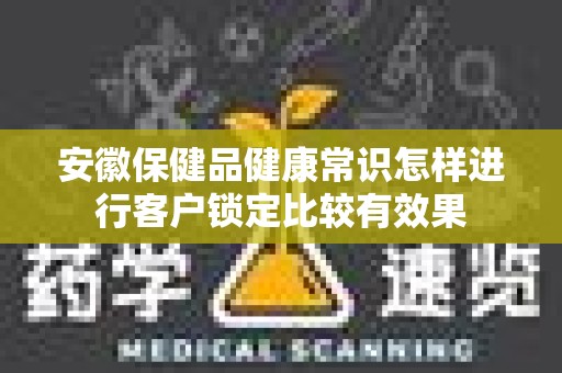 安徽保健品健康常识怎样进行客户锁定比较有效果