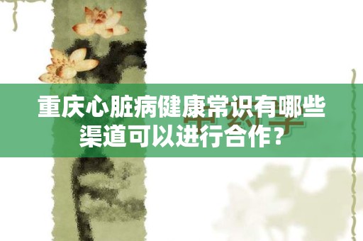 重庆心脏病健康常识有哪些渠道可以进行合作？