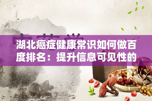 湖北癌症健康常识如何做百度排名：提升信息可见性的方法