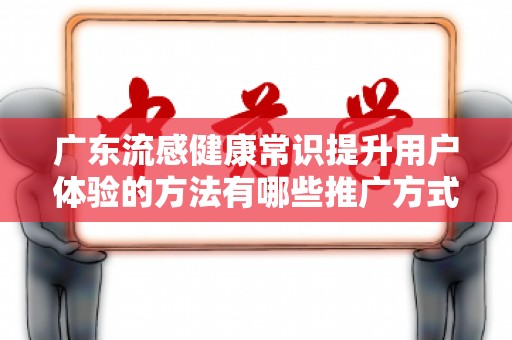 广东流感健康常识提升用户体验的方法有哪些推广方式有哪些