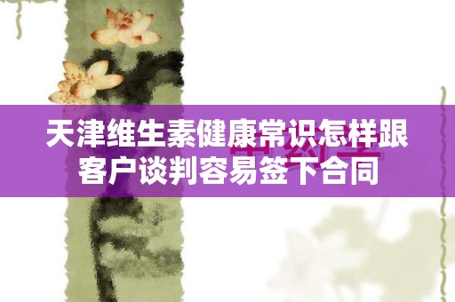 天津维生素健康常识怎样跟客户谈判容易签下合同