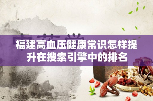 福建高血压健康常识怎样提升在搜索引擎中的排名