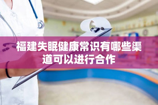 福建失眠健康常识有哪些渠道可以进行合作