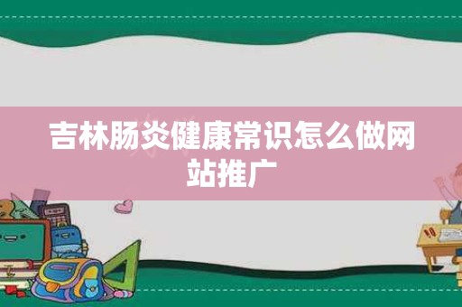 吉林肠炎健康常识怎么做网站推广