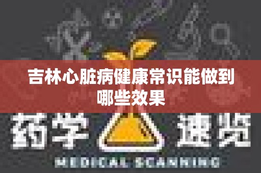 吉林心脏病健康常识能做到哪些效果
