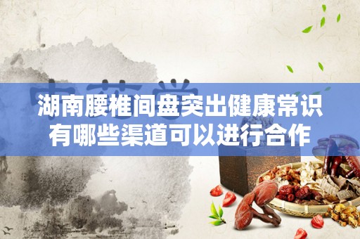 湖南腰椎间盘突出健康常识有哪些渠道可以进行合作