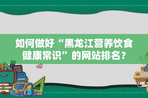 如何做好“黑龙江营养饮食健康常识”的网站排名？