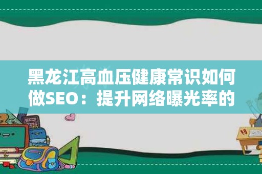 黑龙江高血压健康常识如何做SEO：提升网络曝光率的有效策略