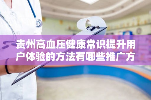 贵州高血压健康常识提升用户体验的方法有哪些推广方式有哪些