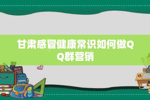 甘肃感冒健康常识如何做QQ群营销