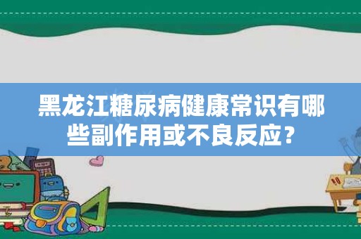 黑龙江糖尿病健康常识有哪些副作用或不良反应？