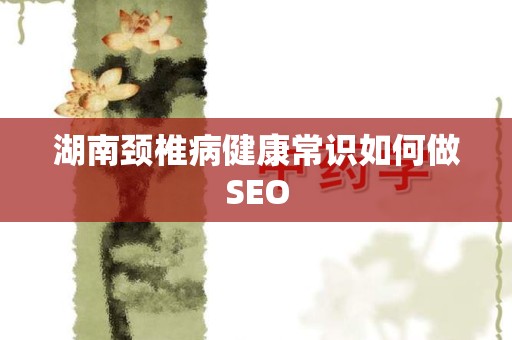 湖南颈椎病健康常识如何做SEO