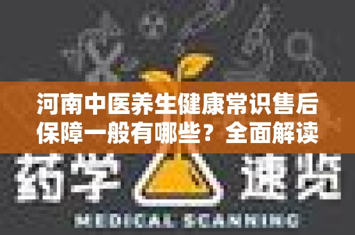 河南中医养生健康常识售后保障一般有哪些？全面解读售后服务体系