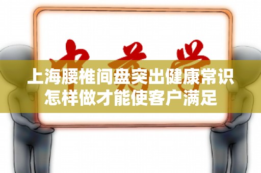上海腰椎间盘突出健康常识怎样做才能使客户满足