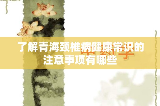 了解青海颈椎病健康常识的注意事项有哪些