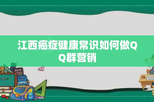 江西癌症健康常识如何做QQ群营销