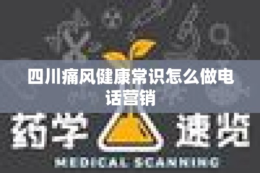 四川痛风健康常识怎么做电话营销
